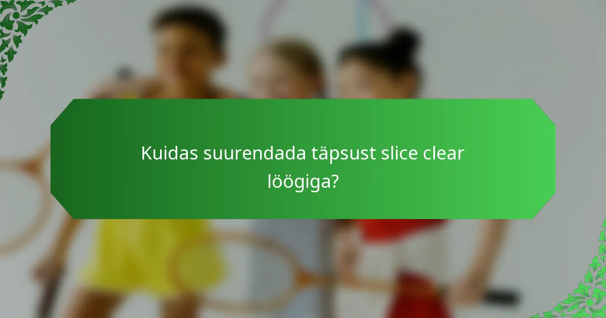 Kuidas suurendada täpsust slice clear löögiga?