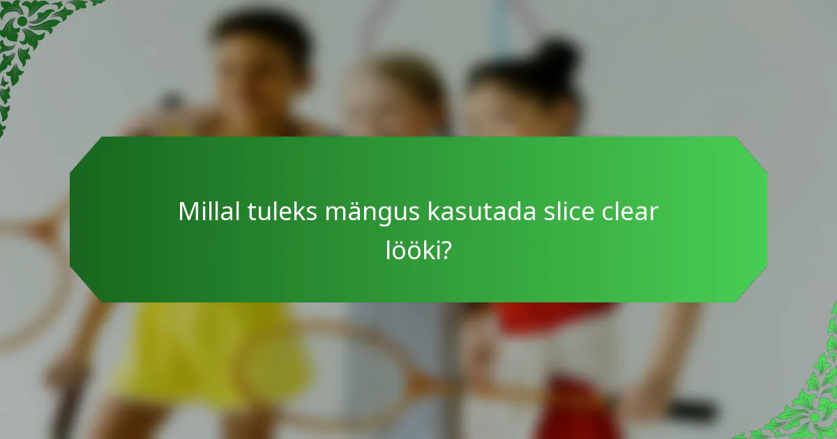 Millal tuleks mängus kasutada slice clear lööki?