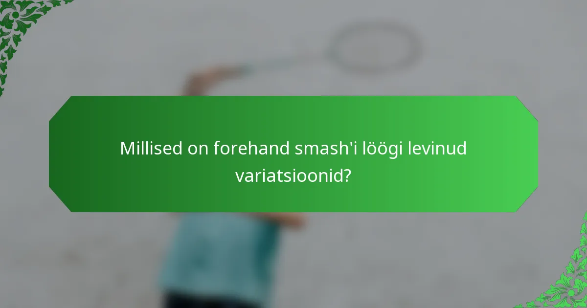 Millised on forehand smash'i löögi levinud variatsioonid?