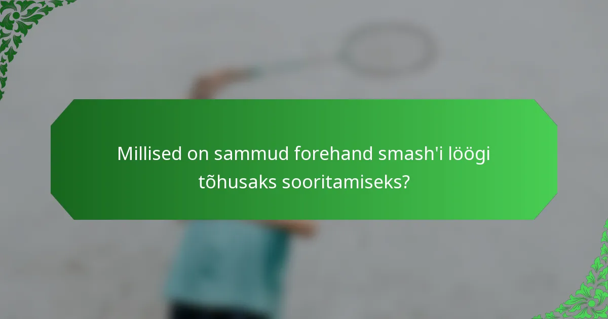 Millised on sammud forehand smash'i löögi tõhusaks sooritamiseks?