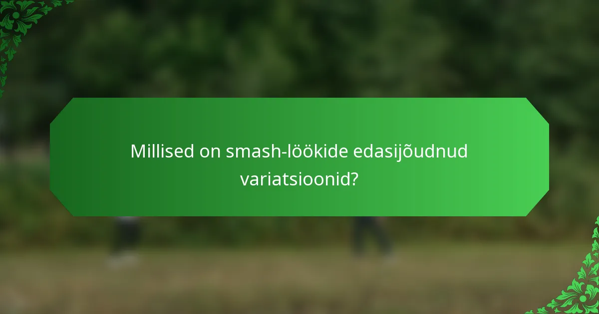 Millised on smash-löökide edasijõudnud variatsioonid?