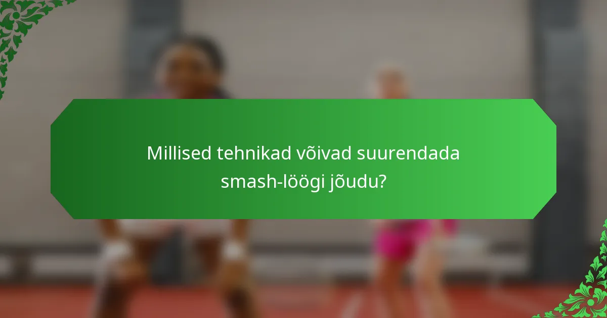 Millised tehnikad võivad suurendada smash-löögi jõudu?